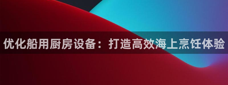 尊龙官网入口：优化船用厨房设备：打造高效海上烹饪体验