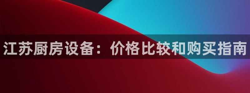 z6尊龙凯时官方：江苏厨房设备：价格比较和购买指南